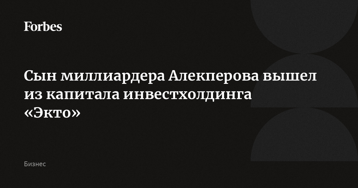 Сын миллиардера Алекперова вышел из капитала инвестхолдинга «Экто»