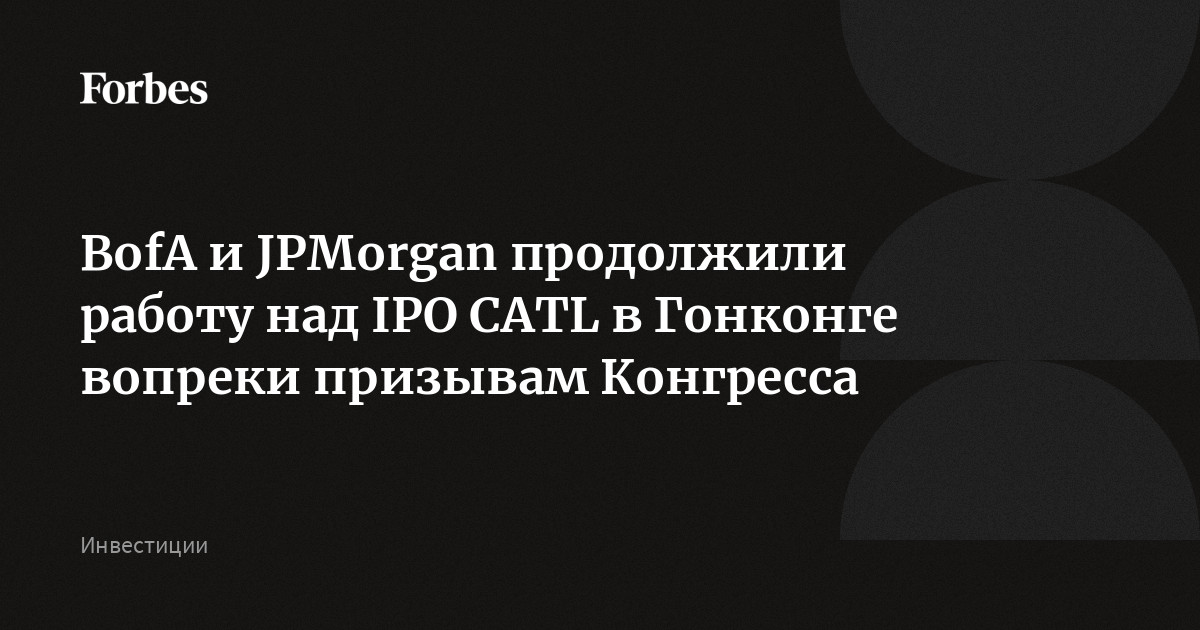 BofA и JPMorgan продолжили работу над IPO CATL в Гонконге вопреки призывам Конгресса