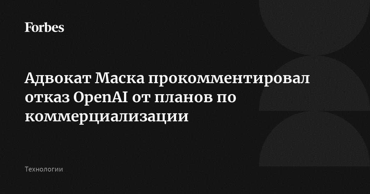 Адвокат Маска прокомментировал отказ OpenAI от планов по коммерциализации