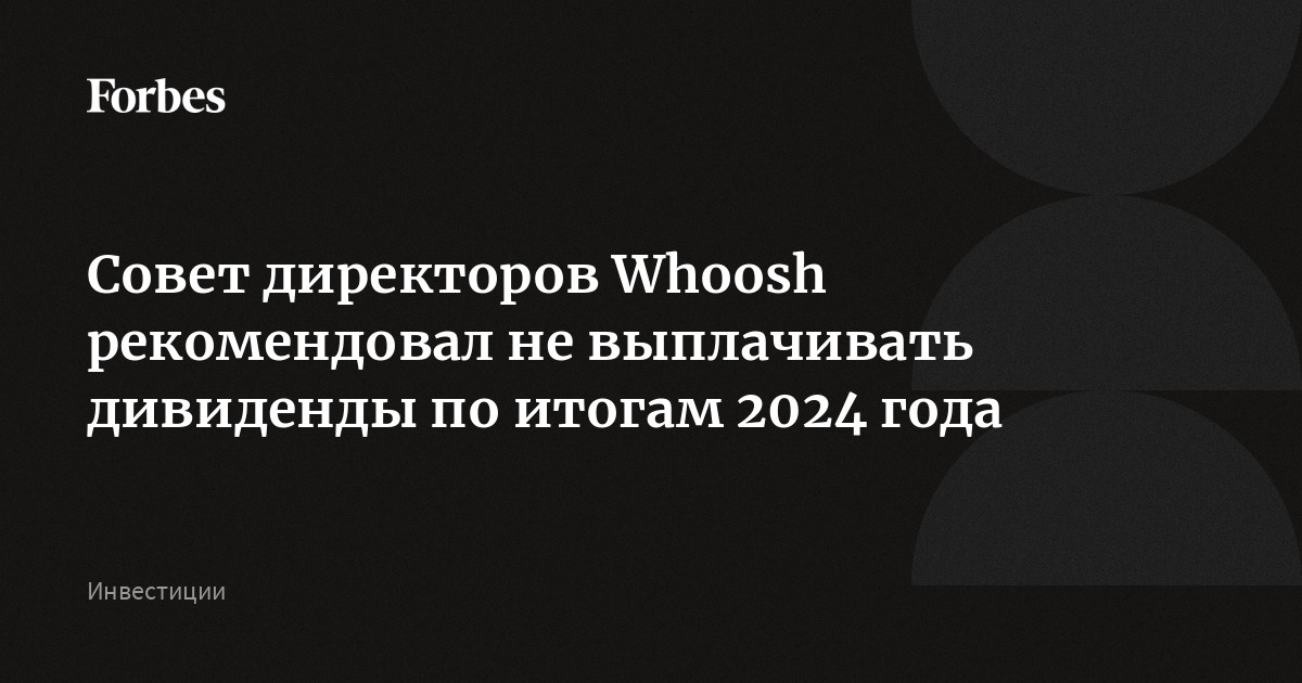 Совет директоров Whoosh рекомендовал не выплачивать дивиденды по итогам 2024 года