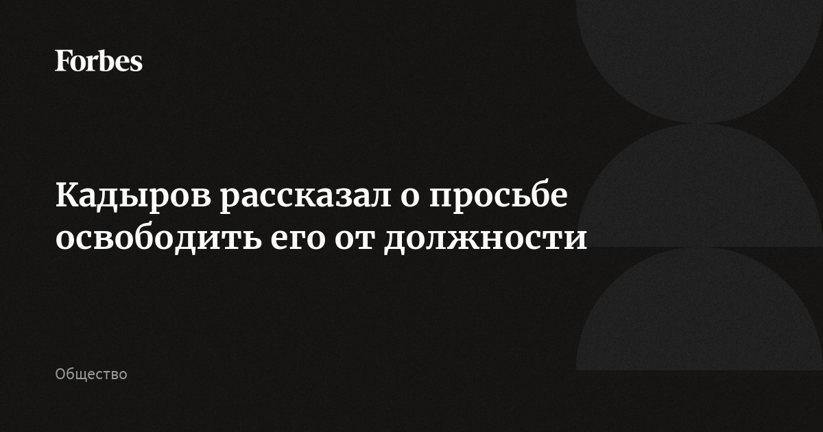 Кадыров рассказал о просьбе освободить его от должности
