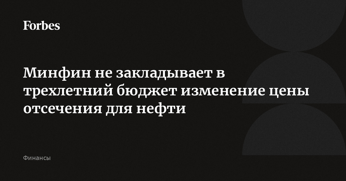 Минфин не закладывает в трехлетний бюджет изменение цены отсечения для нефти