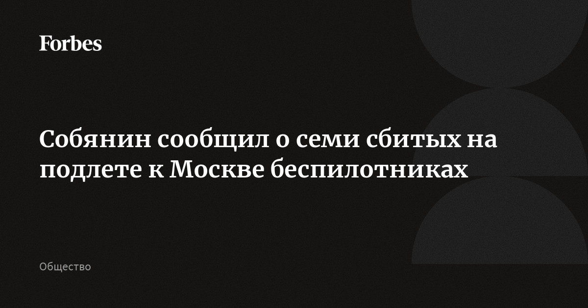 Собянин сообщил о семи сбитых на подлете к Москве беспилотниках