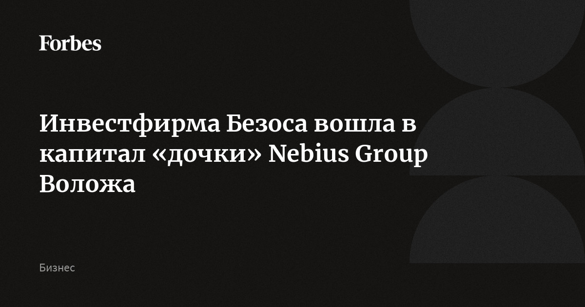 Инвестфирма Безоса вошла в капитал «дочки» Nebius Group Воложа