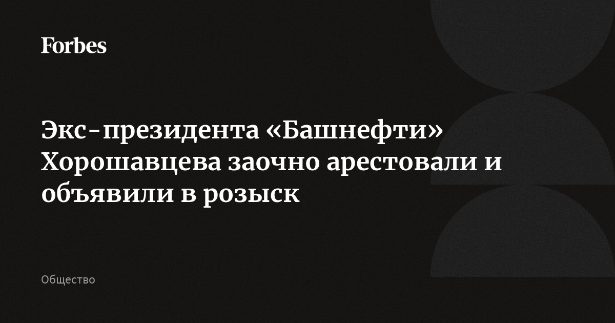 Экс-президента «Башнефти» Хорошавцева заочно арестовали и объявили в розыск