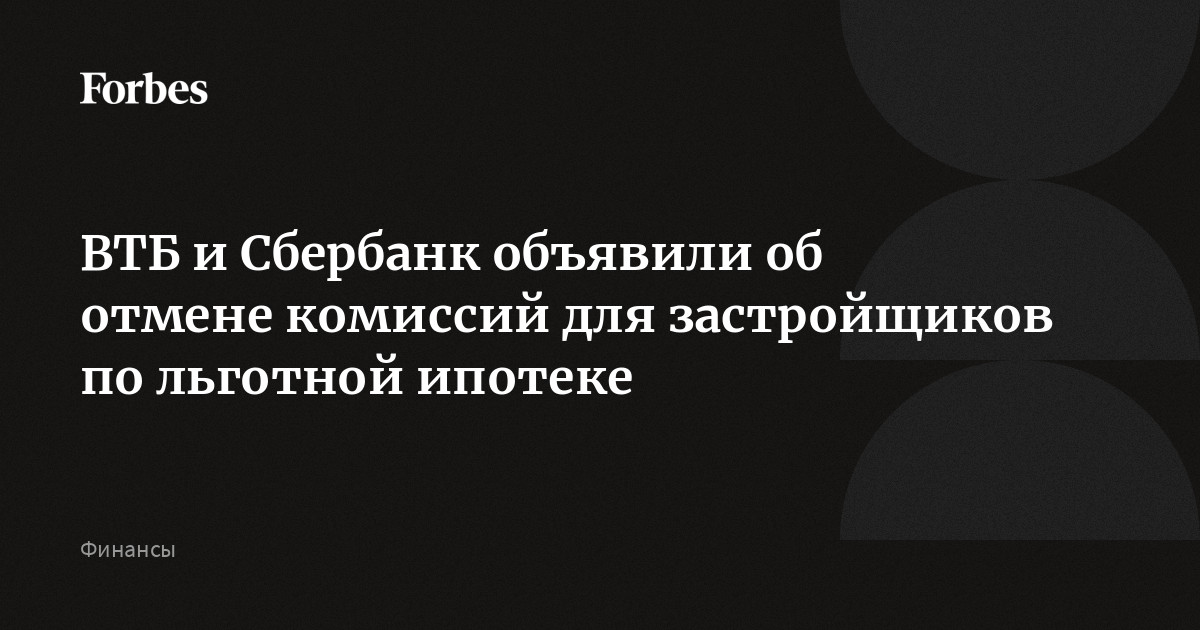 ВТБ и Сбербанк объявили об отмене комиссий для застройщиков по льготной ипотеке
