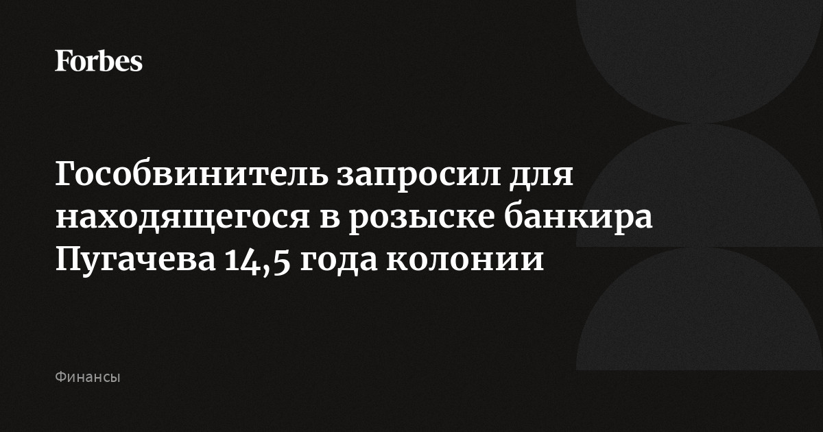 Гособвинитель запросил для находящегося в розыске банкира Пугачева 14,5 года колонии