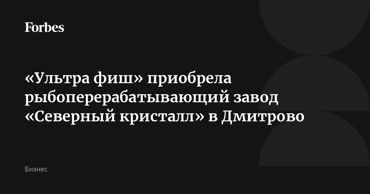 «Ультра фиш» приобрела рыбоперерабатывающий завод «Северный кристалл» в Дмитрово