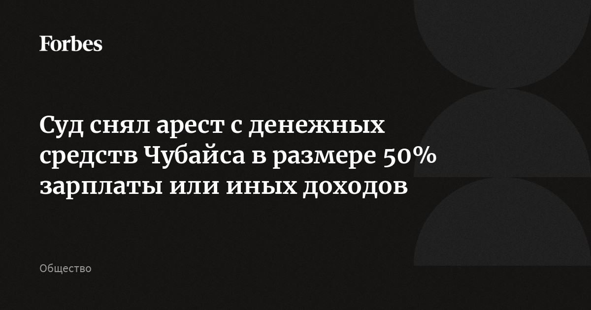 Суд снял арест с денежных средств Чубайса в размере 50% зарплаты или иных доходов