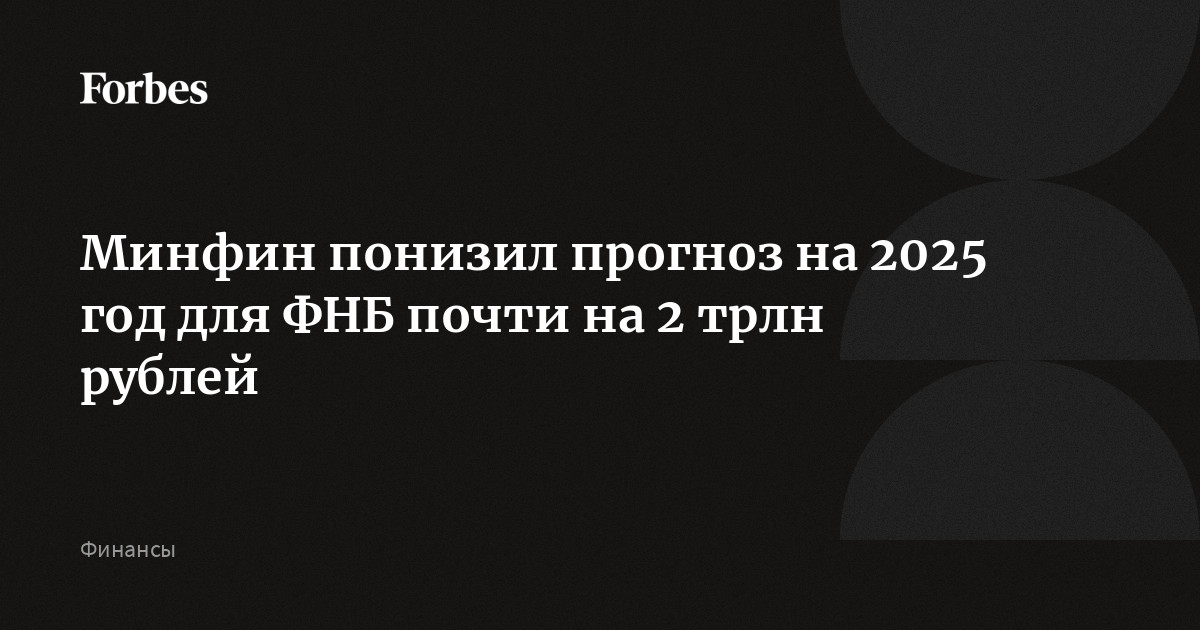 Минфин понизил прогноз на 2025 год для ФНБ почти на 2 трлн рублей