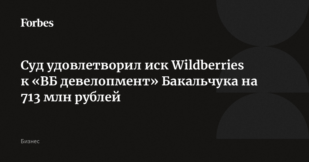 Суд удовлетворил иск Wildberries к «ВБ девелопмент» Бакальчука на 713 млн рублей