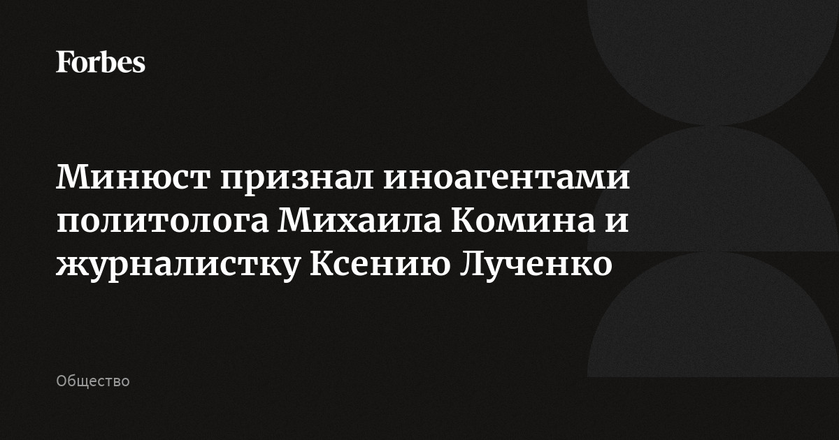 Минюст признал иноагентами политолога Михаила Комина и журналистку Ксению Лученко