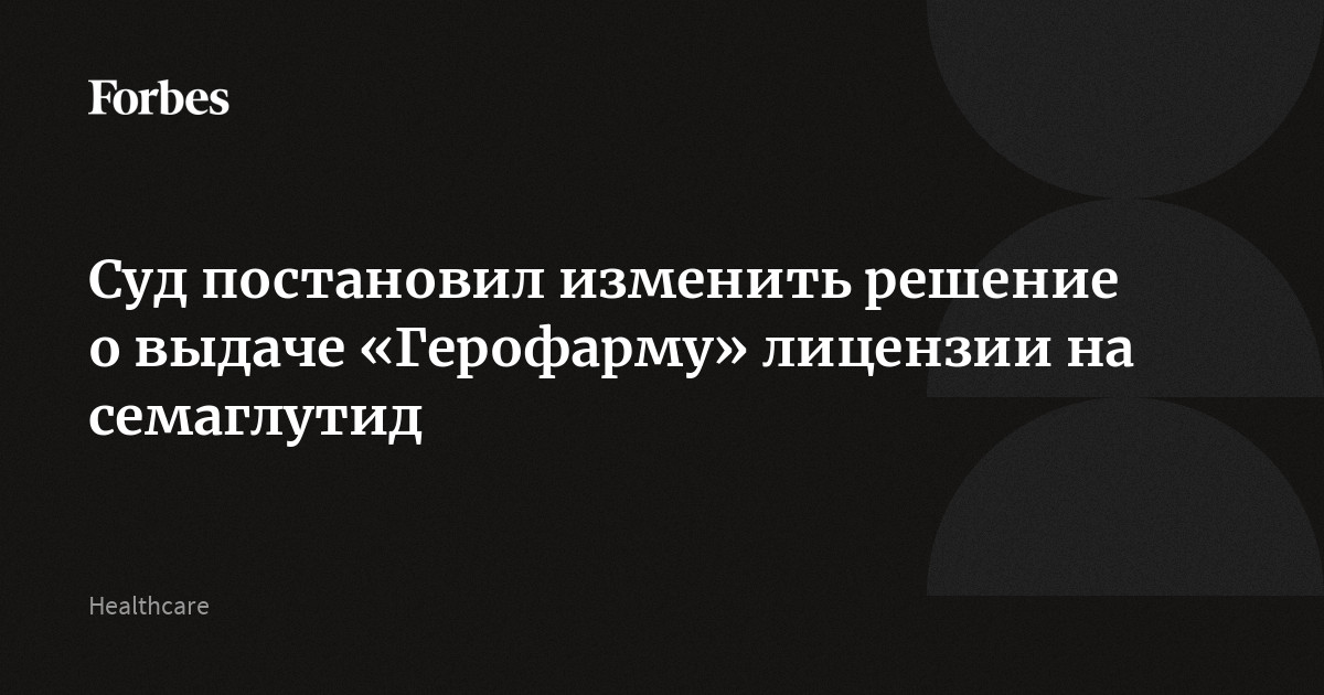 Суд постановил изменить решение о выдаче «Герофарму» лицензии на семаглутид