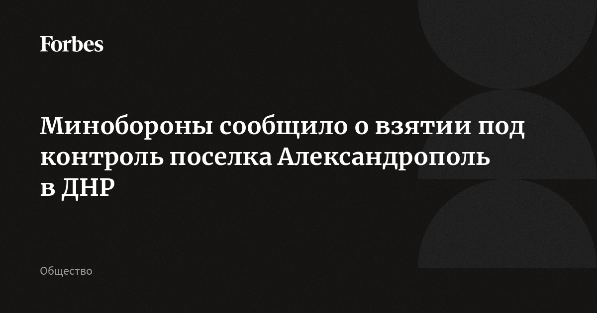 Минобороны сообщило о взятии под контроль поселка Александрополь в ДНР