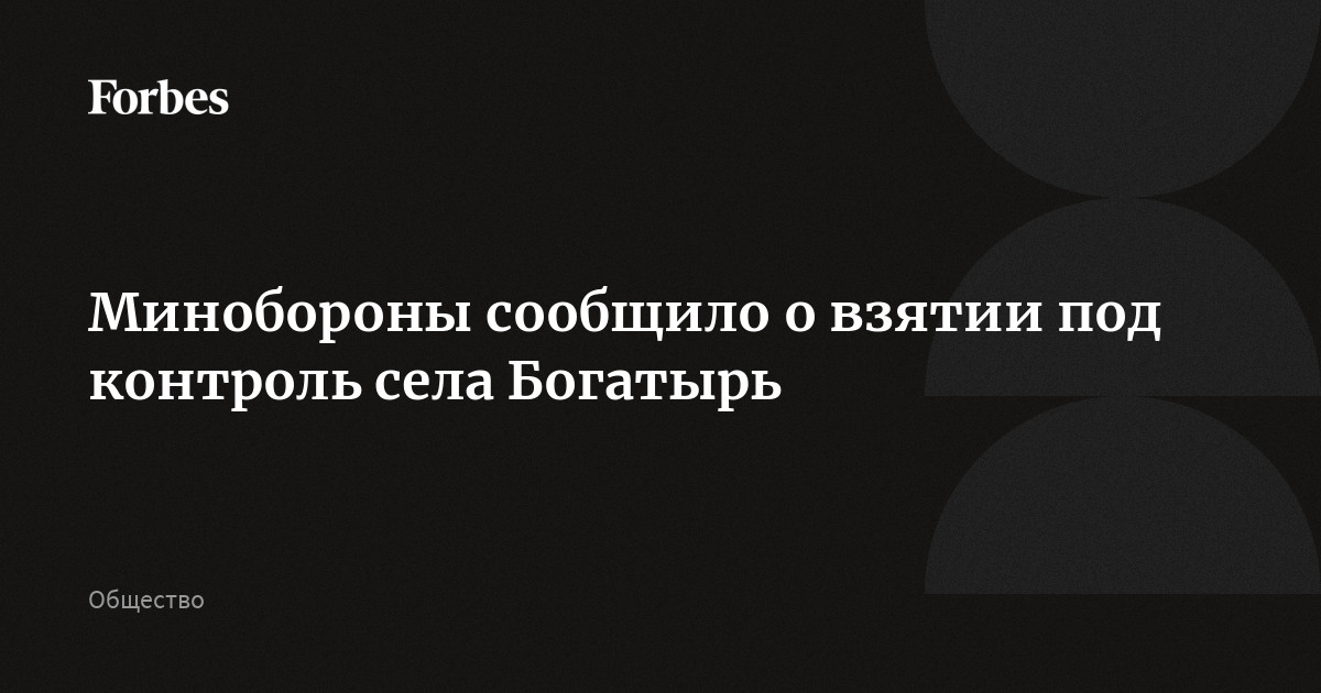 Минобороны сообщило о взятии под контроль села Богатырь