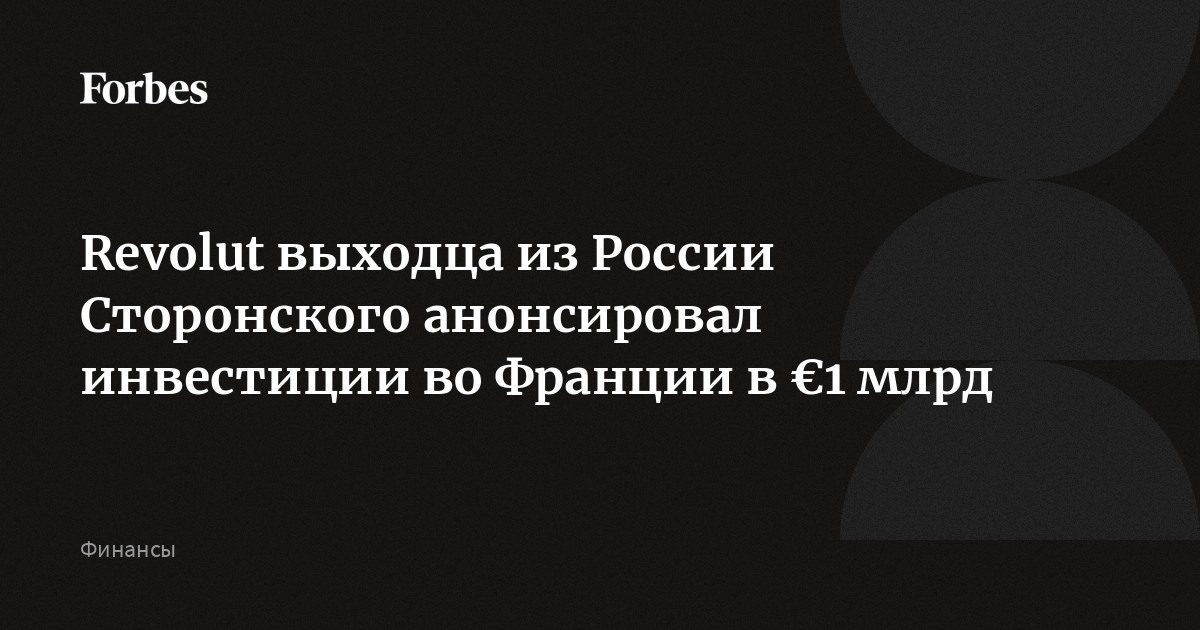 Revolut планирует масштабные инвестиции во Франции: миллиардер Николай Сторонский анонсировал €1 млрд для развития бизнеса
