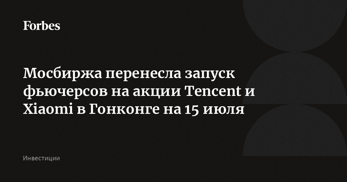 Мосбиржа перенесла запуск фьючерсов на акции Tencent и Xiaomi в Гонконге на 15 июля