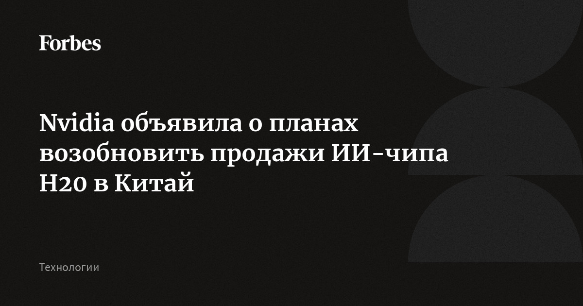 Nvidia объявила о планах возобновить продажи ИИ-чипа H20 в Китай