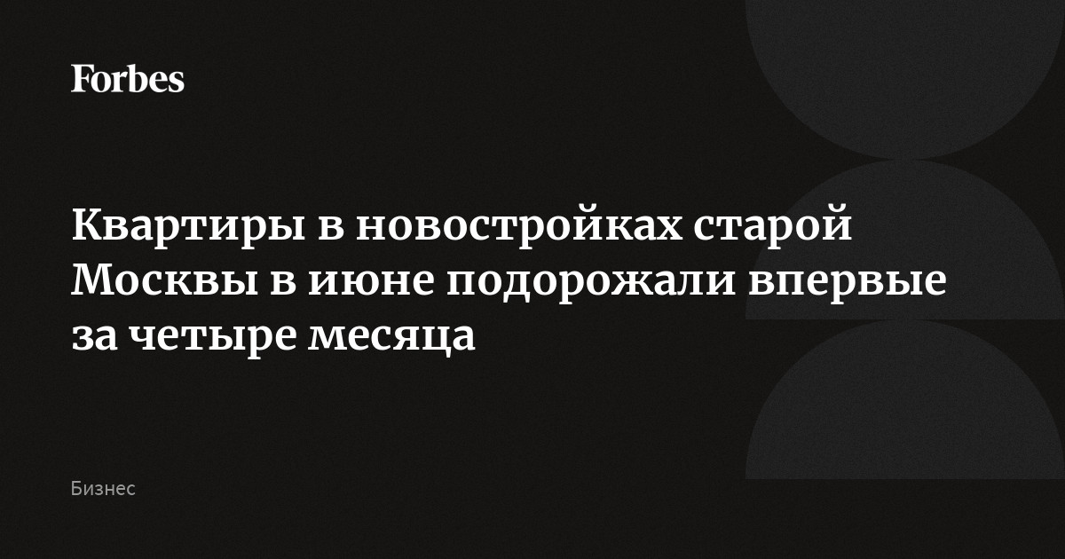 Квартиры в новостройках старой Москвы в июне подорожали впервые за четыре месяца