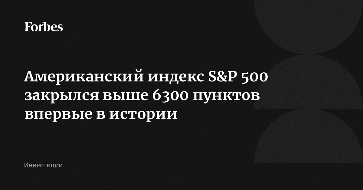 Американский индекс S&P 500 закрылся выше 6300 пунктов впервые в истории