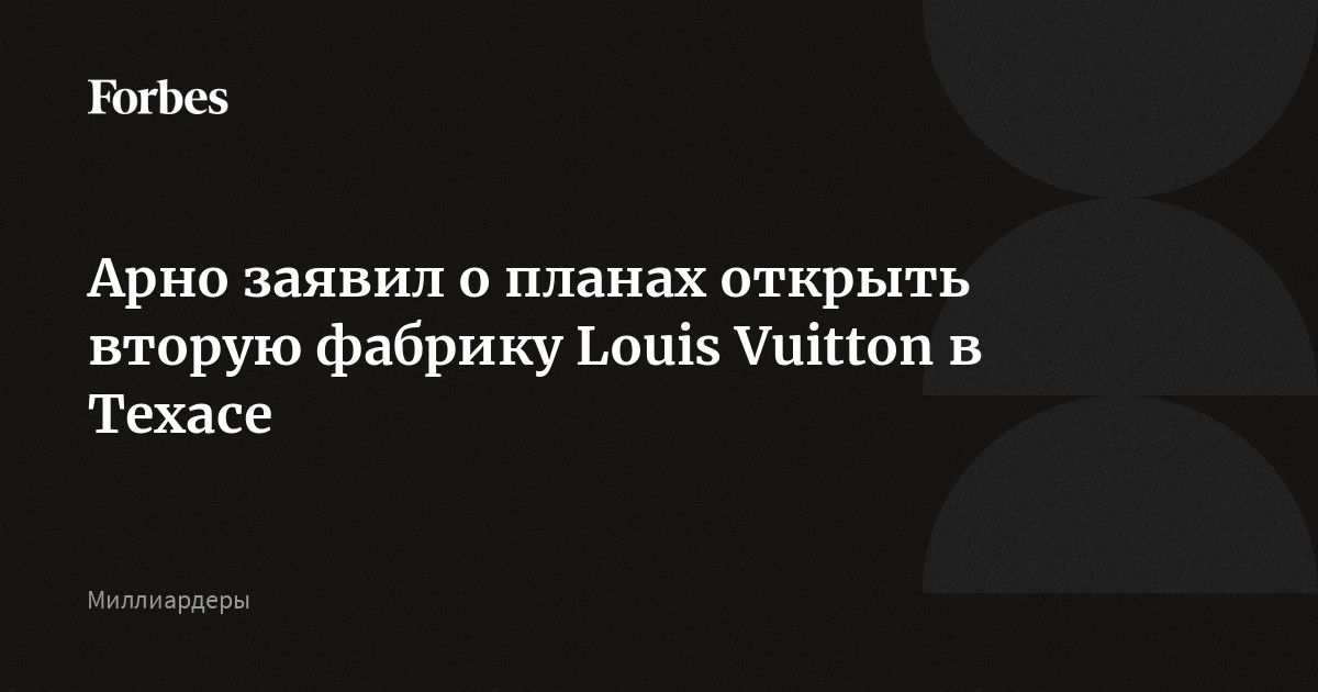 Арно заявил о планах открыть вторую фабрику Louis Vuitton в Техасе