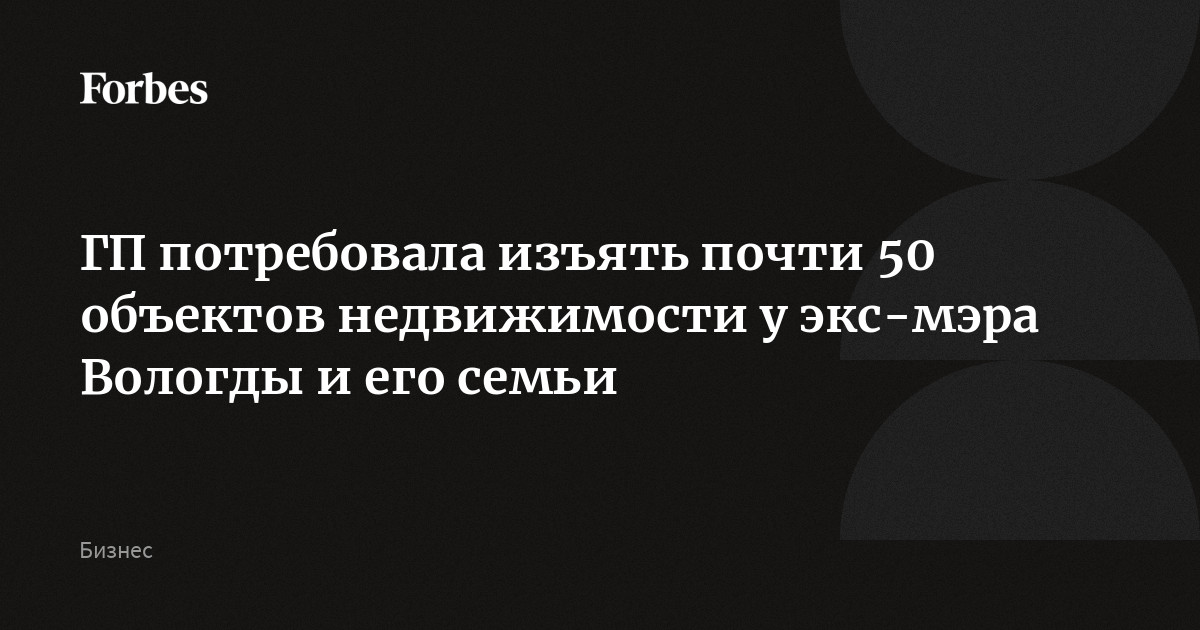 ГП потребовала изъять почти 50 объектов недвижимости у экс-мэра Вологды и его семьи