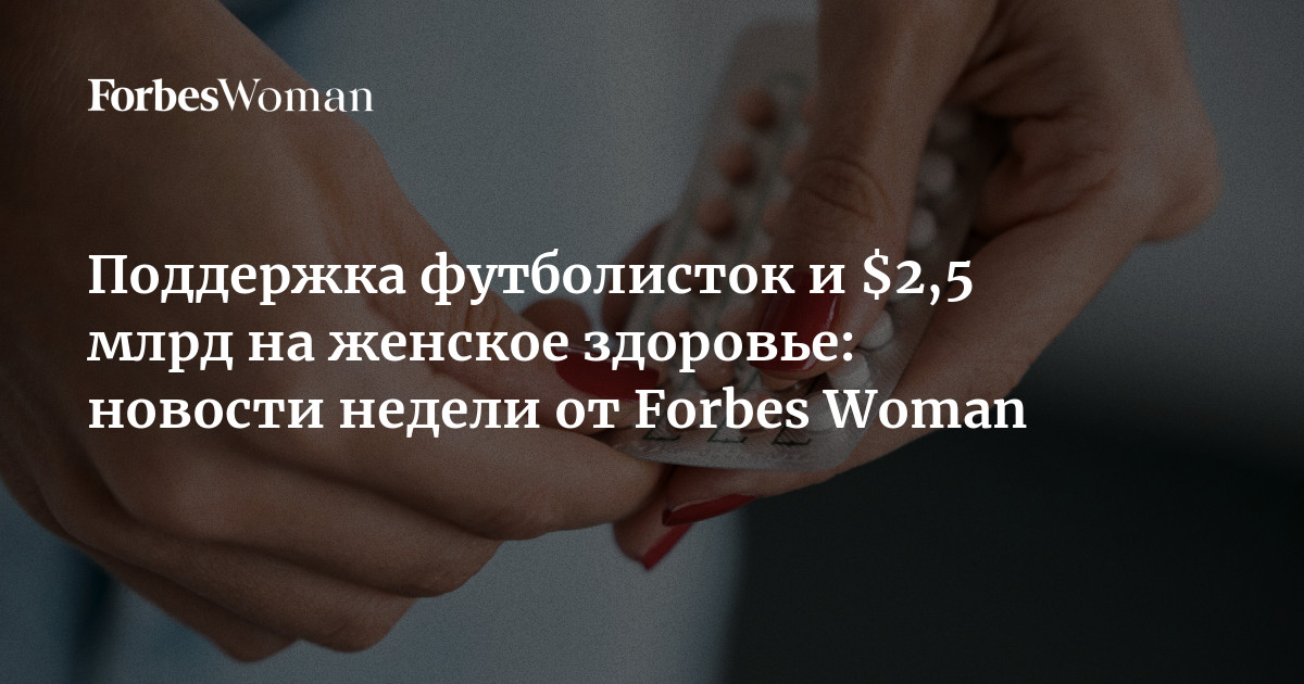 Женское Здоровье на Первом Плане: Инвестиции в Миллиарды и Поддержка Футболисток – Главные События Недели от Forbes Woman