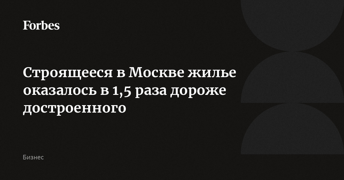 Строящееся в Москве жилье оказалось в 1,5 раза дороже достроенного