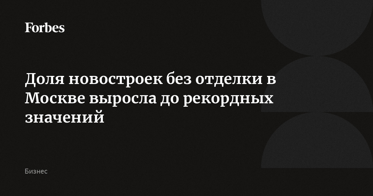 Доля новостроек без отделки в Москве выросла до рекордных значений