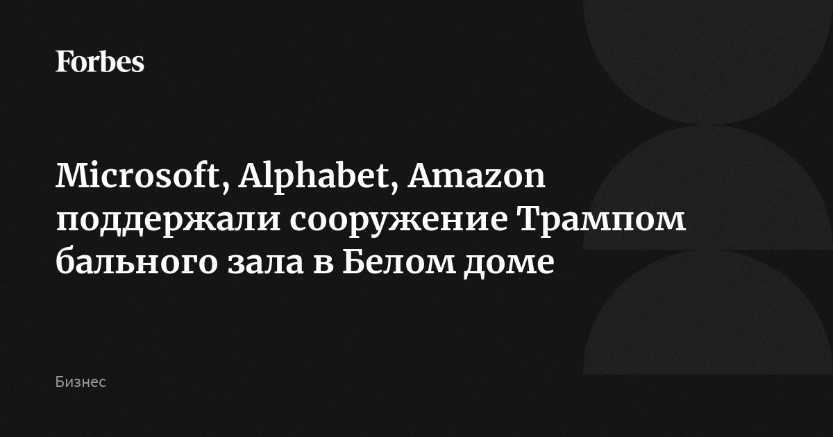 Microsoft, Alphabet, Amazon поддержали сооружение Трампом бального зала в Белом доме