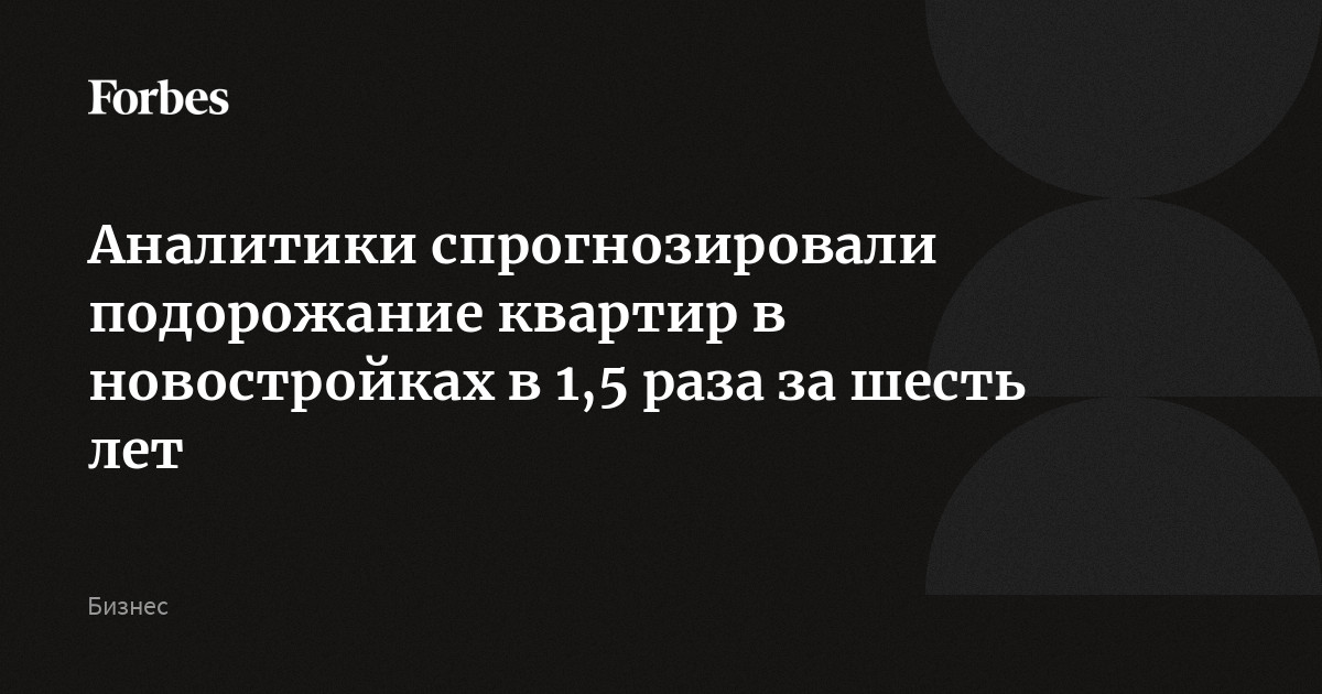 Аналитики спрогнозировали подорожание квартир в новостройках в 1,5 раза за шесть лет