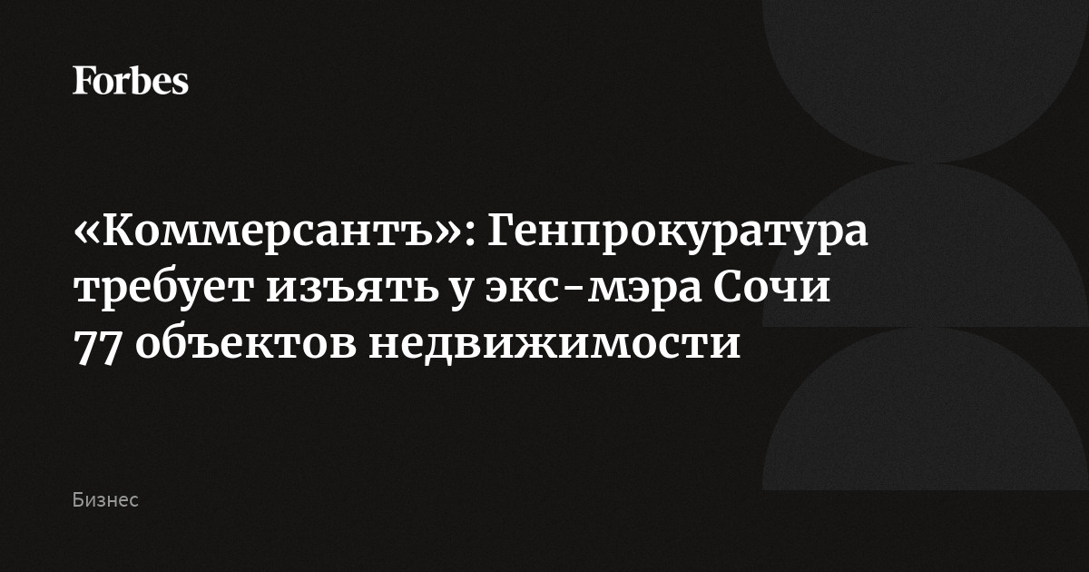 «Коммерсантъ»: Генпрокуратура требует изъять у экс-мэра Сочи 77 объектов недвижимости