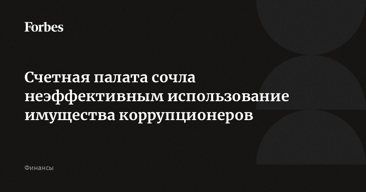Счетная палата сочла неэффективным использование имущества коррупционеров