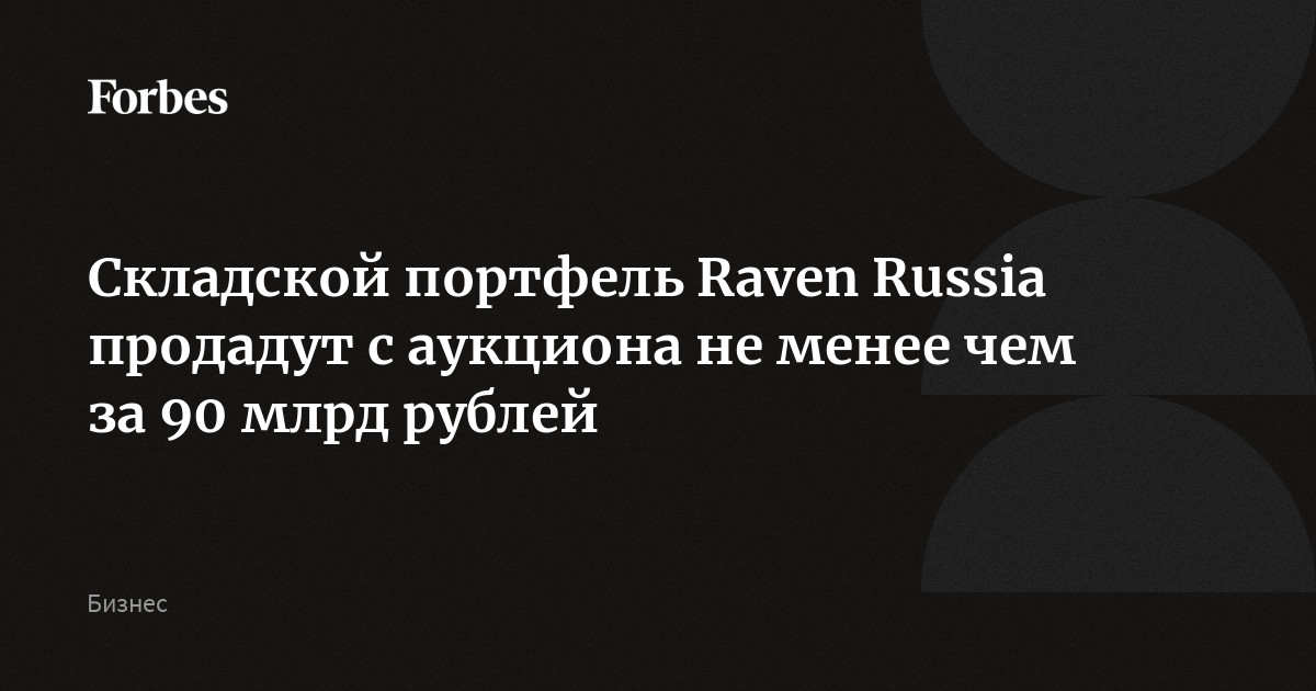 Складской портфель Raven Russia продадут с аукциона не менее чем за 90 млрд рублей