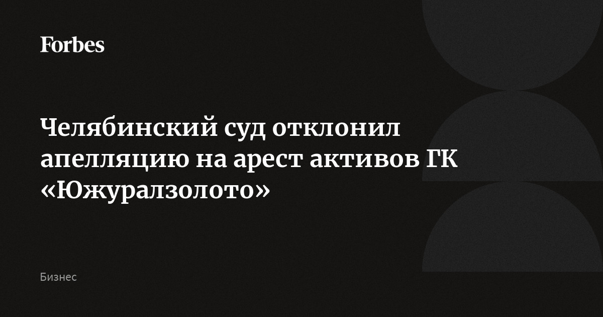 Челябинский суд отклонил апелляцию на арест активов ГК «Южуралзолото»