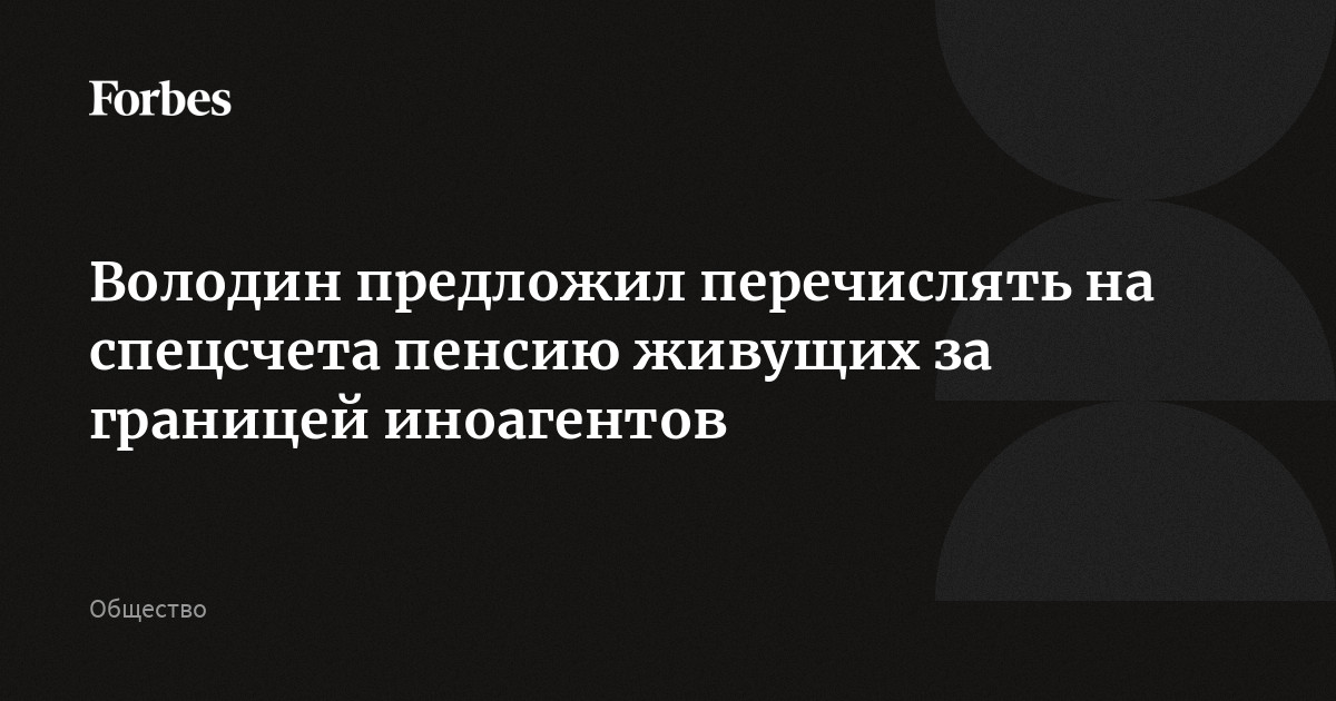 Володин предложил перечислять на спецсчета пенсию живущих за границей иноагентов