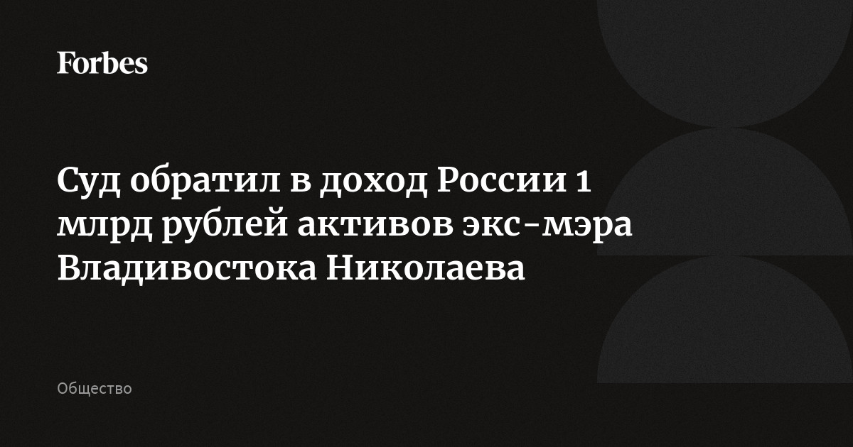 Суд обратил в доход России 1 млрд рублей активов экс-мэра Владивостока Николаева