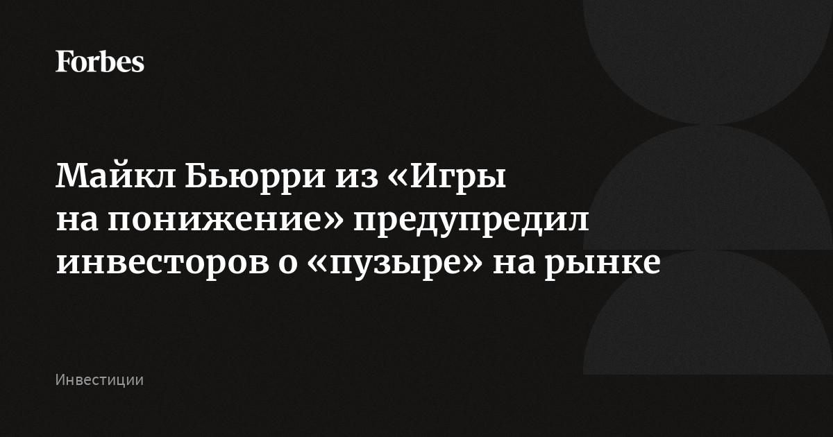 Майкл Бьюрри из «Игры на понижение» предупредил инвесторов о «пузыре» на рынке