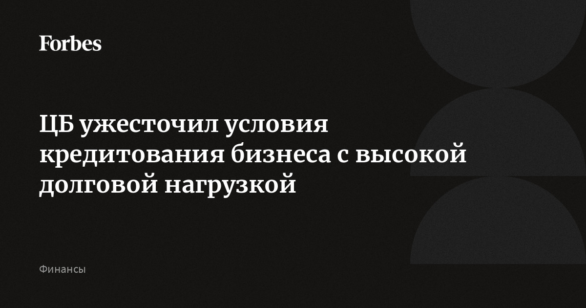 ЦБ ужесточил условия кредитования бизнеса с высокой долговой нагрузкой