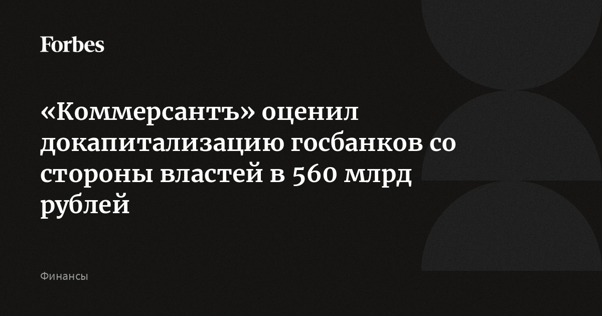 «Коммерсантъ» оценил докапитализацию госбанков со стороны властей в 560 млрд рублей