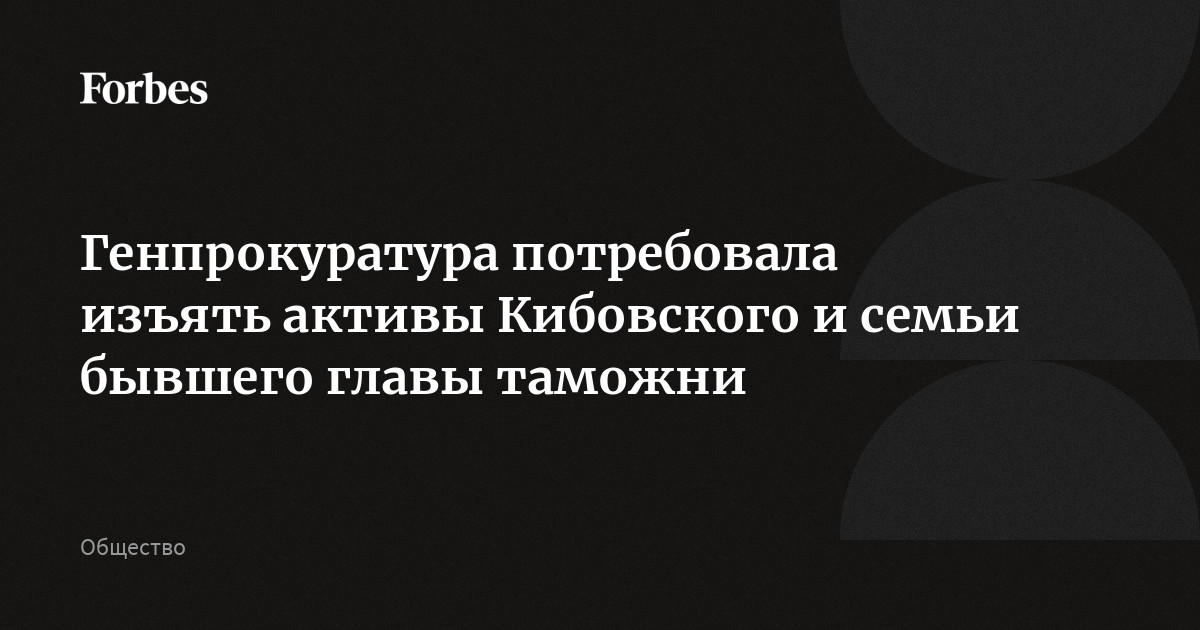 Генпрокуратура потребовала изъять активы Кибовского и семьи бывшего главы таможни