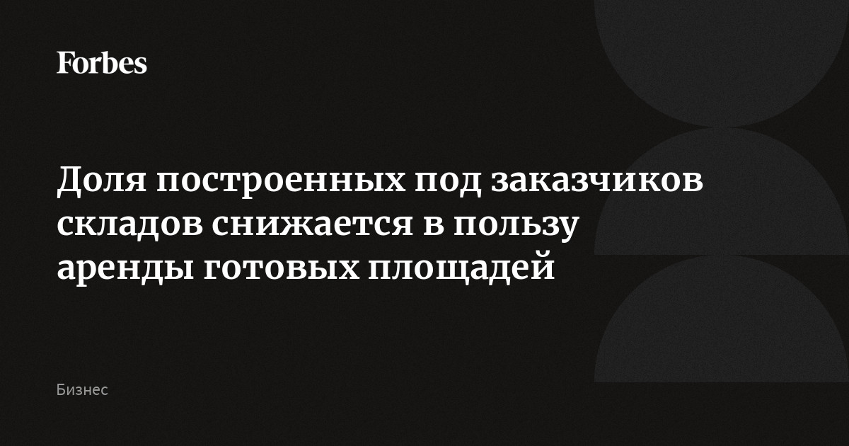 Доля построенных под заказчиков складов снижается в пользу аренды готовых площадей