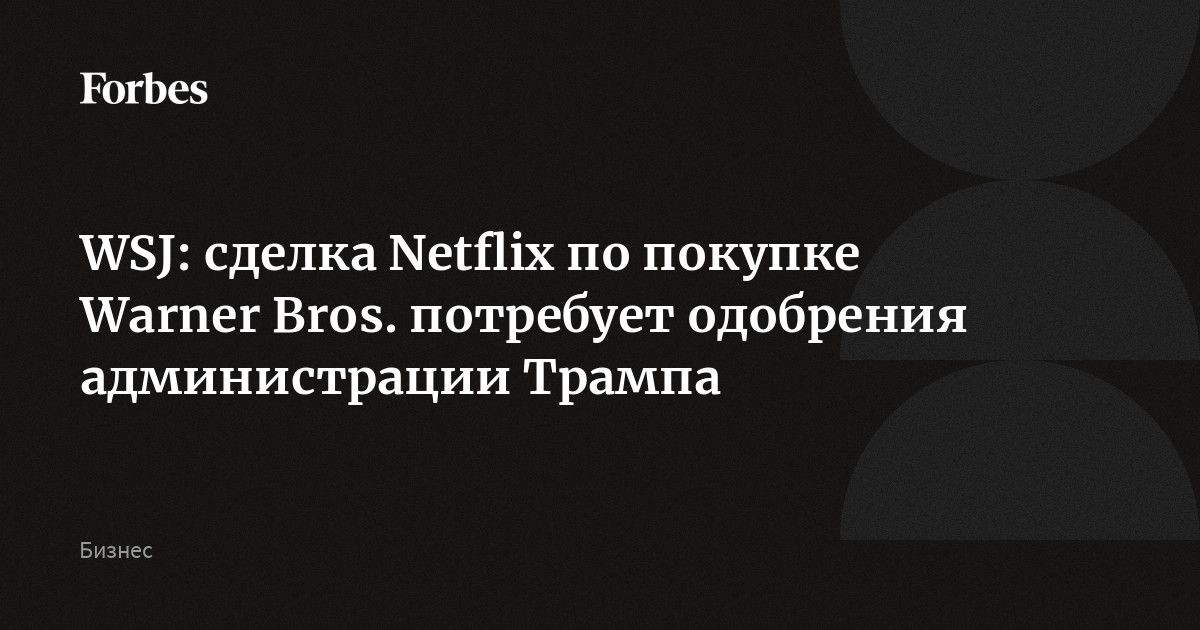 WSJ: сделка Netflix по покупке Warner Bros. потребует одобрения администрации Трампа
