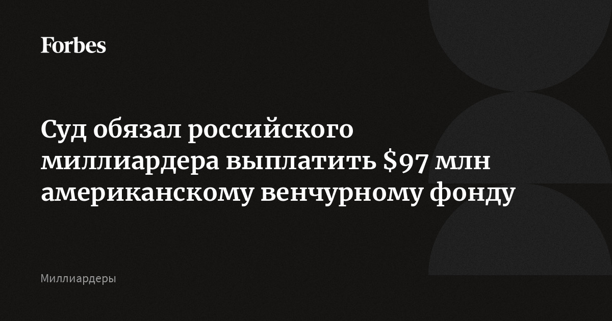 Суд обязал российского миллиардера выплатить $97 млн американскому венчурному фонду