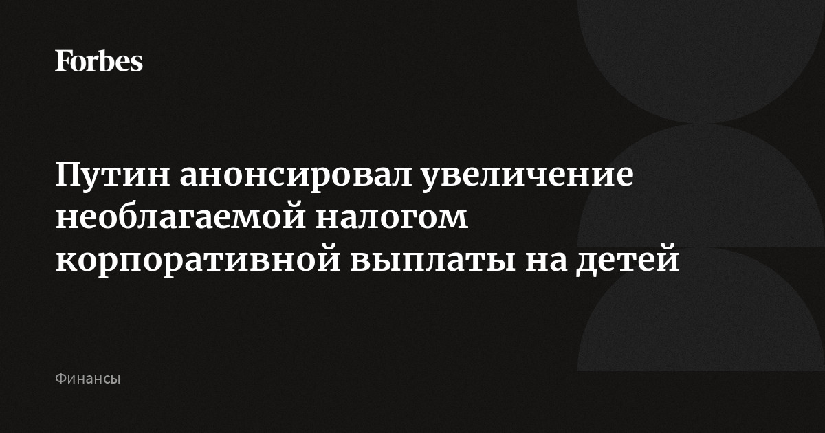 Путин анонсировал увеличение необлагаемой налогом корпоративной выплаты на детей