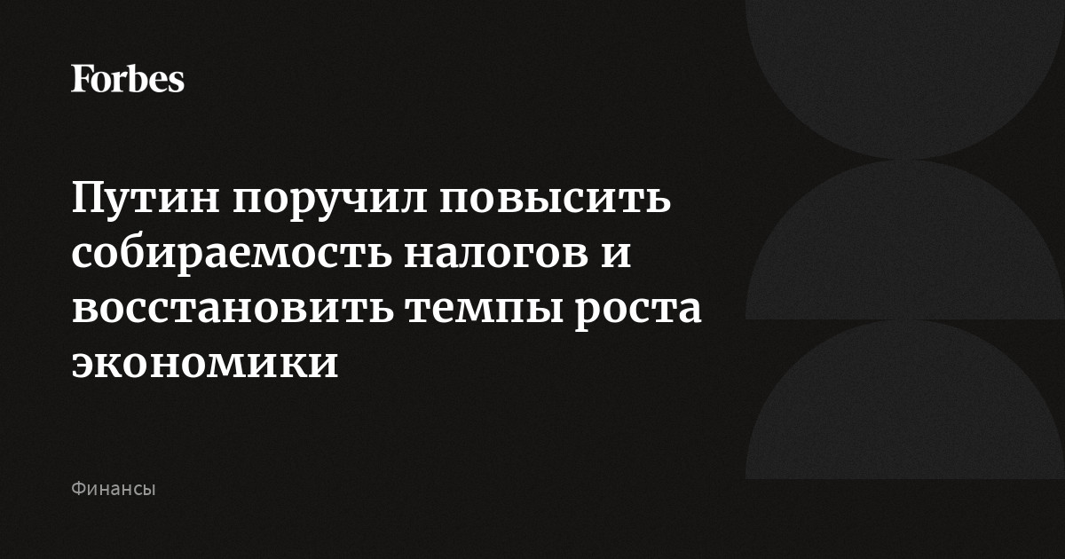 Путин: К 2026 году восстановить рост экономики и повысить сбор налогов - финансы news from Forbes Russia