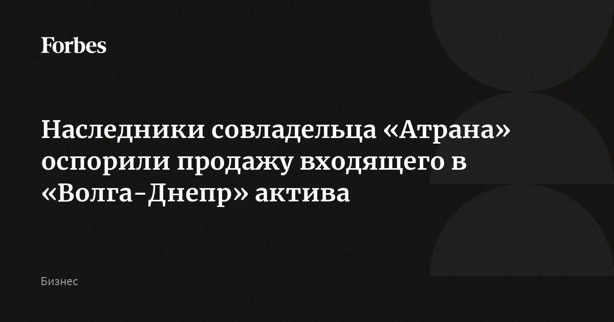 Наследники совладельца «Атрана» оспорили продажу входящего в «Волга ...