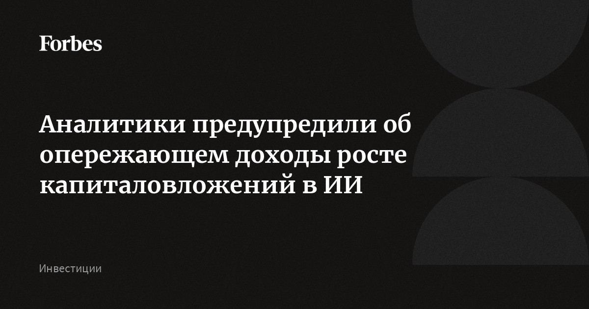 Аналитики предупредили об опережающем доходы росте капиталовложений в ИИ