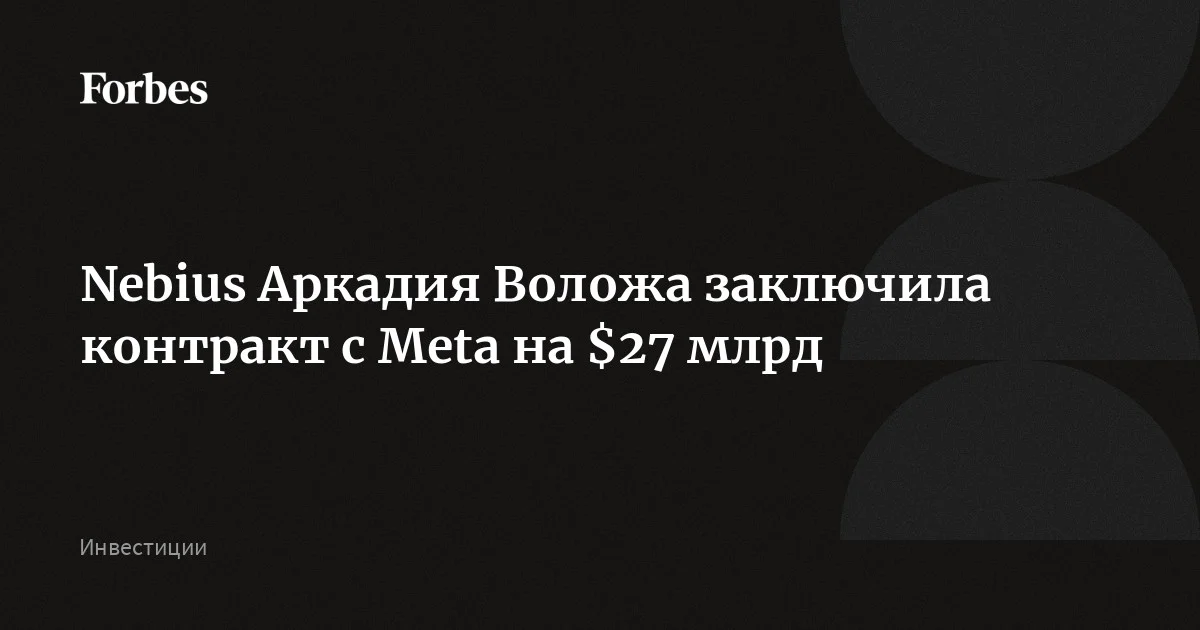Nebius Аркадия Воложа заключила контракт с Meta на $27 млрд