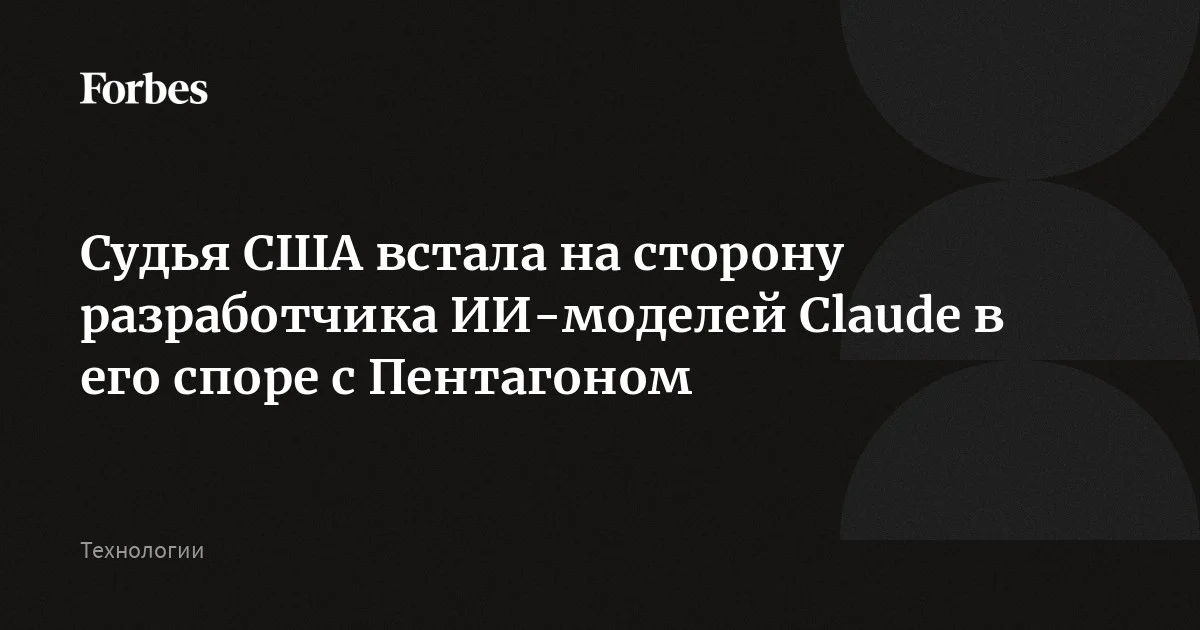 Судья США заблокировала распоряжение Пентагона о признании американской компании Anthropic — разработчика ИИ-моделей Claude — угрозой национальной безопасн